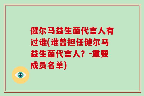 健尔马益生菌代言人有过谁(谁曾担任健尔马益生菌代言人？-重要成员名单)