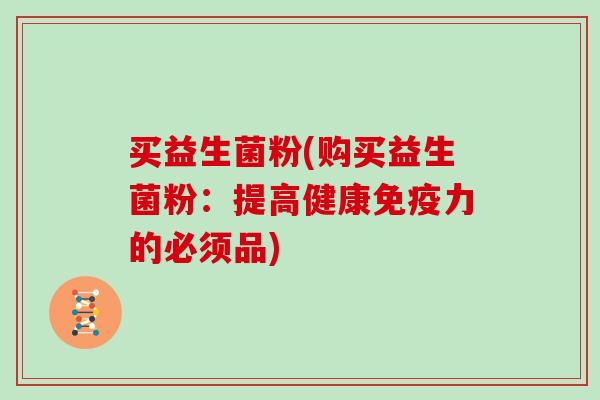 买益生菌粉(购买益生菌粉：提高健康免疫力的必须品)
