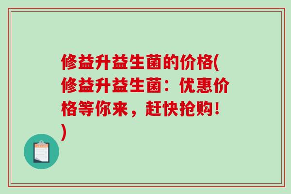 修益升益生菌的价格(修益升益生菌：优惠价格等你来，赶快抢购！)