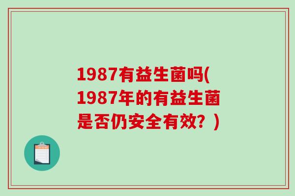 1987有益生菌吗(1987年的有益生菌是否仍安全有效？)