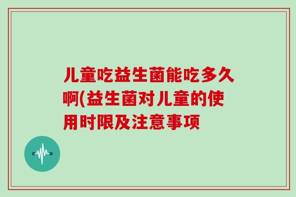 儿童吃益生菌能吃多久啊(益生菌对儿童的使用时限及注意事项