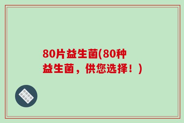 80片益生菌(80种益生菌，供您选择！)