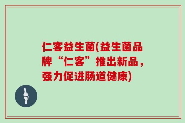 仁客益生菌(益生菌品牌“仁客”推出新品，强力促进肠道健康)