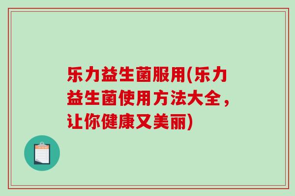 乐力益生菌服用(乐力益生菌使用方法大全，让你健康又美丽)