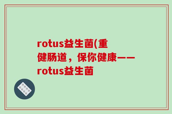 rotus益生菌(重健肠道，保你健康——rotus益生菌