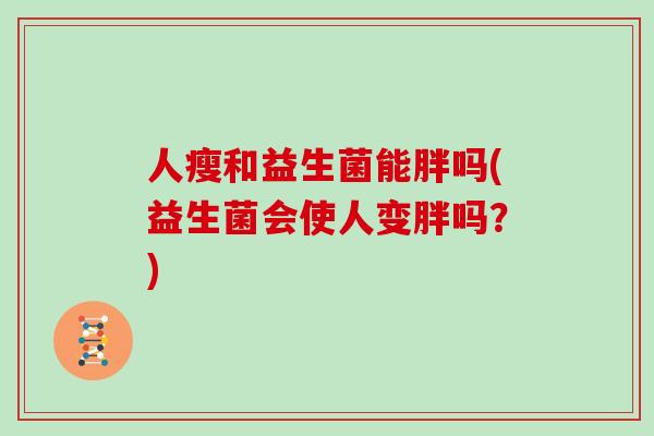 人瘦和益生菌能胖吗(益生菌会使人变胖吗?) 人瘦和益生菌能胖吗(益生菌会使人变胖吗?)