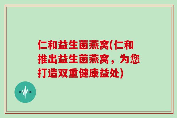仁和益生菌燕窝(仁和推出益生菌燕窝,为您打造双重健康益处) 仁和益生菌燕窝(仁和推出益生菌燕窝,为您打造双重健康益处)