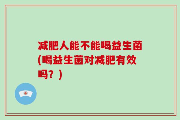 减肥人能不能喝益生菌(喝益生菌对减肥有效吗？)