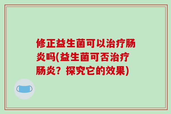 修正益生菌可以治疗肠炎吗(益生菌可否治疗肠炎？探究它的效果)