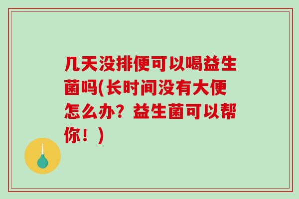 几天没排便可以喝益生菌吗(长时间没有大便怎么办？益生菌可以帮你！)