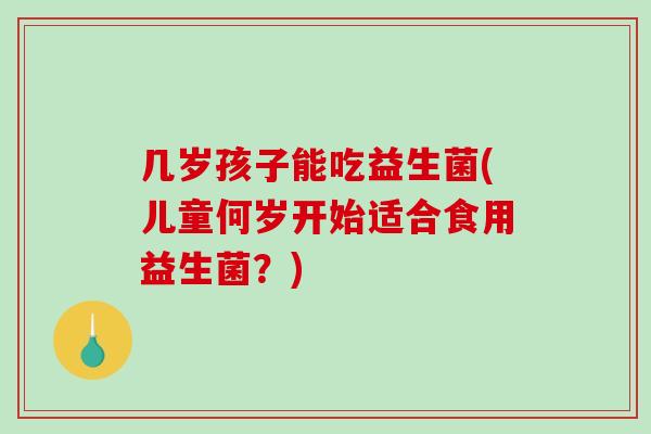 几岁孩子能吃益生菌(儿童何岁开始适合食用益生菌？)
