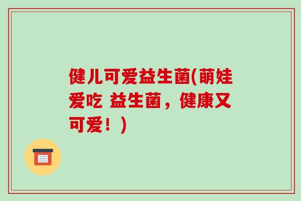 健儿可爱益生菌(萌娃爱吃 益生菌，健康又可爱！)