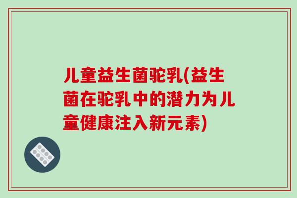 儿童益生菌驼乳(益生菌在驼乳中的潜力为儿童健康注入新元素)