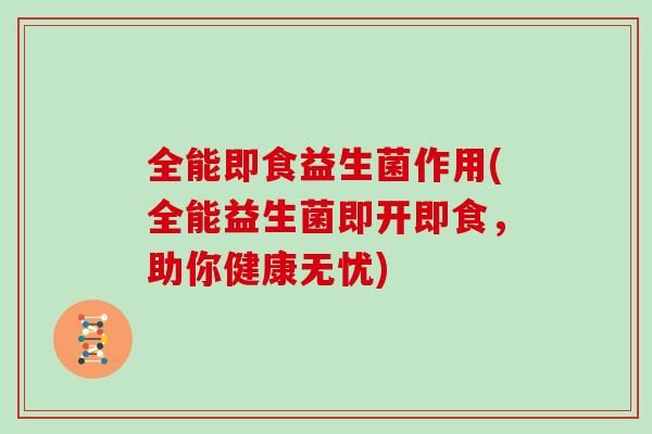 全能即食益生菌作用(全能益生菌即开即食,助你健康无忧) 全能即食益生菌作用(全能益生菌即开即食,助你健康无忧)