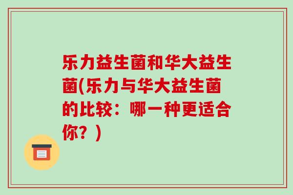乐力益生菌和华大益生菌(乐力与华大益生菌的比较：哪一种更适合你？)