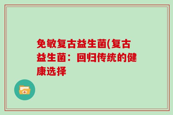 免敏复古益生菌(复古益生菌：回归传统的健康选择