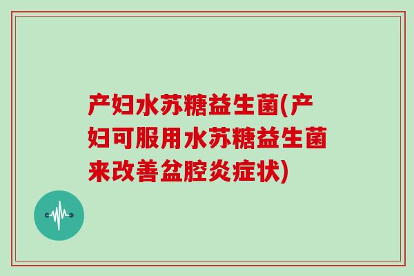 产妇水苏糖益生菌(产妇可服用水苏糖益生菌来改善盆腔炎症状)