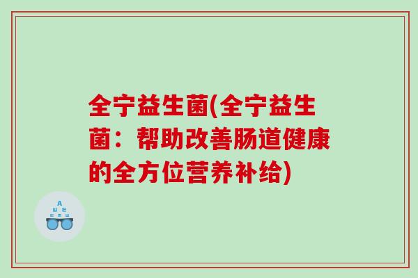 全宁益生菌(全宁益生菌:帮助改善肠道健康的全方位营养补给) 全宁益生菌(全宁益生菌:帮助改善肠道健康的全方位营养补给)