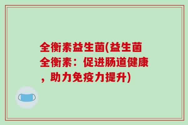 全衡素益生菌(益生菌全衡素：促进肠道健康，助力免疫力提升)
