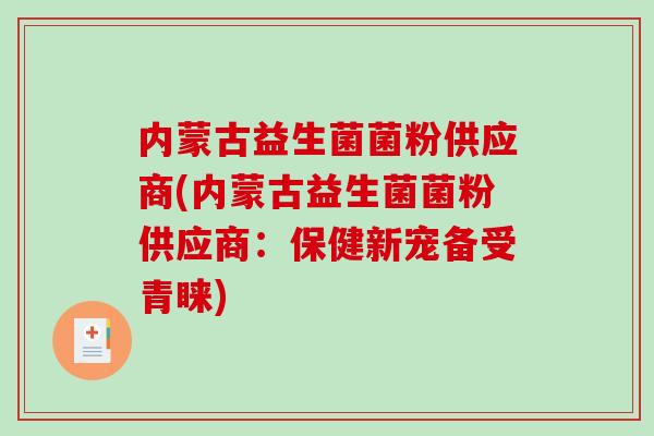 内蒙古益生菌菌粉供应商(内蒙古益生菌菌粉供应商:保健新宠备受青睐) 内蒙古益生菌菌粉供应商(内蒙古益生菌菌粉供应商:保健新宠备受青睐)