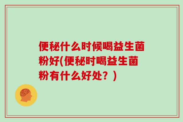 什么时候喝益生菌粉好(时喝益生菌粉有什么好处?) 什么时候喝益生菌粉好(时喝益生菌粉有什么好处?)