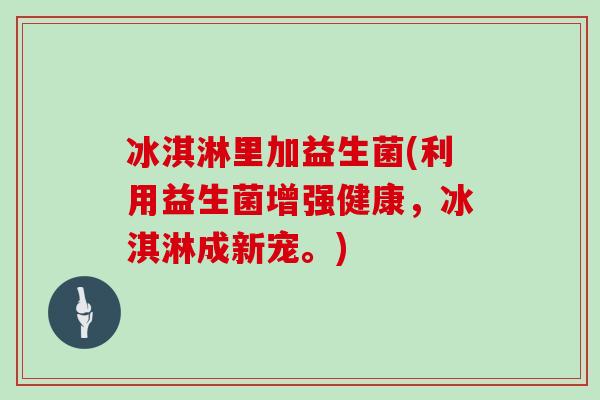 冰淇淋里加益生菌(利用益生菌增强健康，冰淇淋成新宠。)