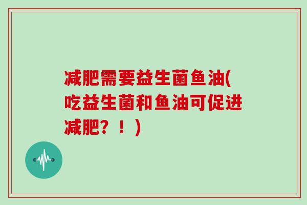 减肥需要益生菌鱼油(吃益生菌和鱼油可促进减肥？！)