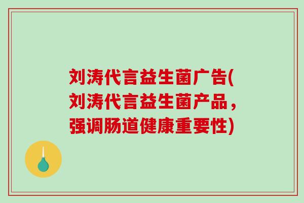 刘涛代言益生菌广告(刘涛代言益生菌产品，强调肠道健康重要性)