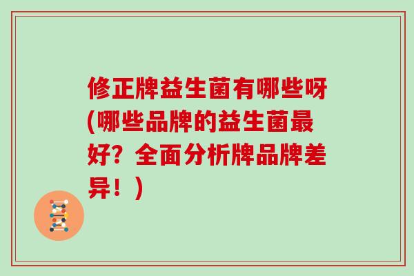 修正牌益生菌有哪些呀(哪些品牌的益生菌最好？全面分析牌品牌差异！)