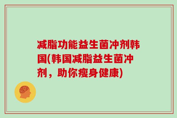 减脂功能益生菌冲剂韩国(韩国减脂益生菌冲剂，助你瘦身健康)