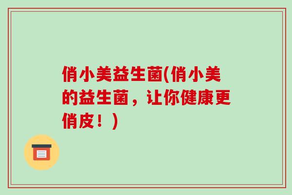 俏小美益生菌(俏小美的益生菌，让你健康更俏皮！)