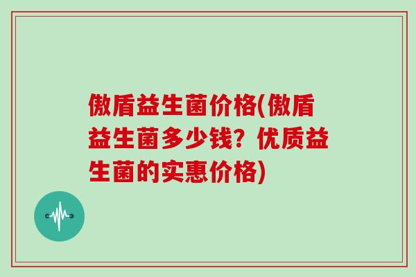 傲盾益生菌价格(傲盾益生菌多少钱?优质益生菌的实惠价格) 傲盾益生菌价格(傲盾益生菌多少钱?优质益生菌的实惠价格)