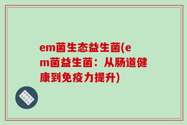 em菌生态益生菌(em菌益生菌：从肠道健康到免疫力提升)