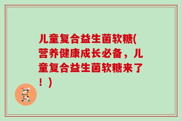儿童复合益生菌软糖(营养健康成长必备，儿童复合益生菌软糖来了！)