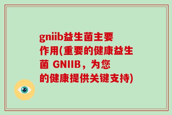 gniib益生菌主要作用(重要的健康益生菌 GNIIB,为您的健康提供关键支持) gniib益生菌主要作用(重要的健康益生菌 GNIIB,为您的健康提供关键支持)