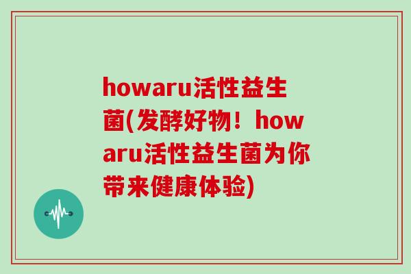 howaru活性益生菌(发酵好物！howaru活性益生菌为你带来健康体验)