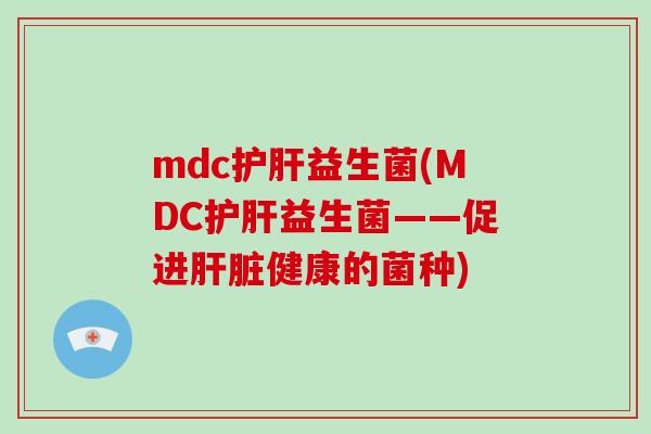 mdc护肝益生菌(MDC护肝益生菌——促进肝脏健康的菌种)