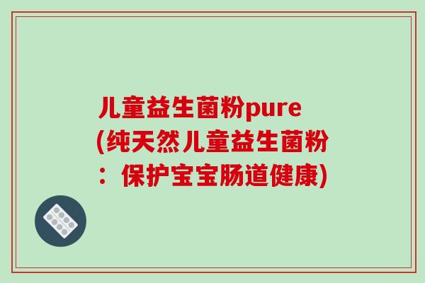 儿童益生菌粉pure(纯天然儿童益生菌粉：保护宝宝肠道健康)
