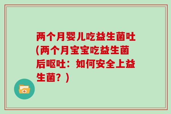 两个月婴儿吃益生菌吐(两个月宝宝吃益生菌后呕吐：如何安全上益生菌？)