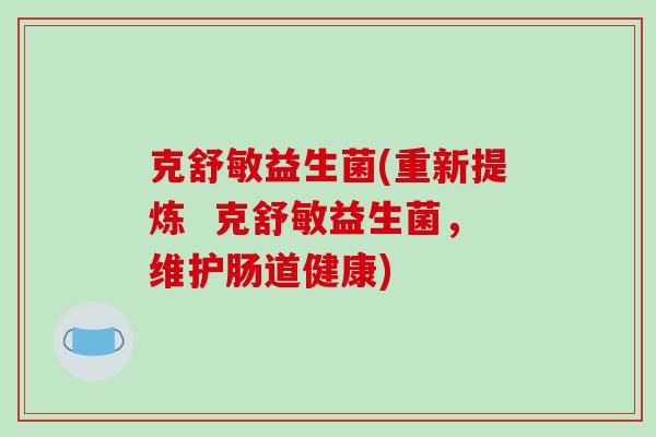 克舒敏益生菌(重新提炼  克舒敏益生菌，维护肠道健康)