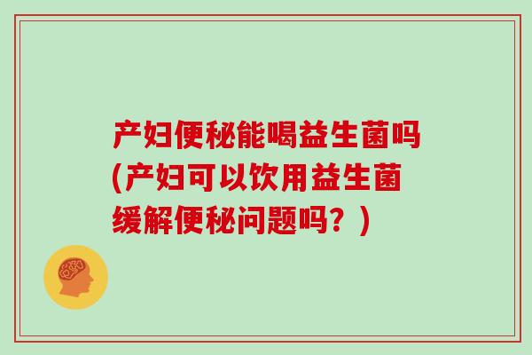 产妇便秘能喝益生菌吗(产妇可以饮用益生菌缓解便秘问题吗？)