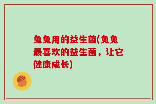 兔兔用的益生菌(兔兔最喜欢的益生菌，让它健康成长)