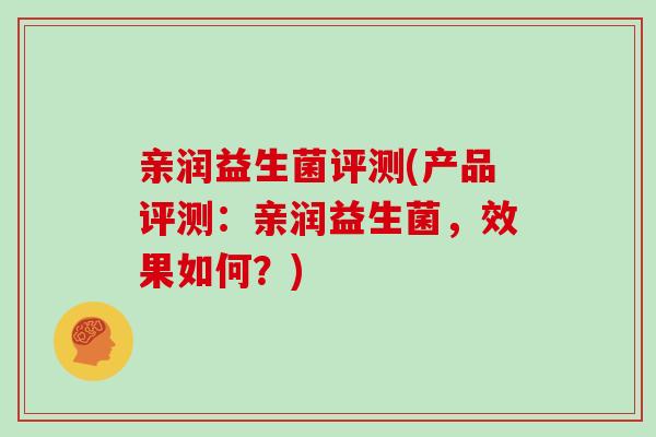 亲润益生菌评测(产品评测：亲润益生菌，效果如何？)