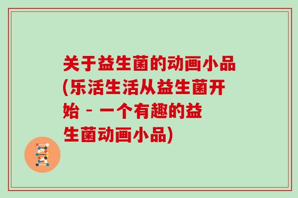 关于益生菌的动画小品(乐活生活从益生菌开始 - 一个有趣的益生菌动画小品)