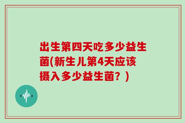 出生第四天吃多少益生菌(新生儿第4天应该摄入多少益生菌？)