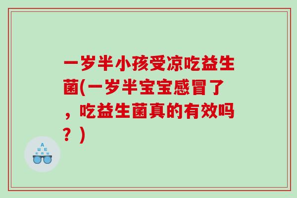 一岁半小孩受凉吃益生菌(一岁半宝宝了,吃益生菌真的有效吗?) 一岁半小孩受凉吃益生菌(一岁半宝宝了,吃益生菌真的有效吗?)