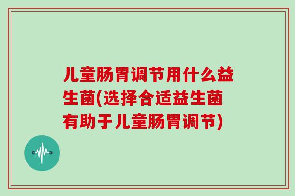 儿童肠胃调节用什么益生菌(选择合适益生菌有助于儿童肠胃调节)