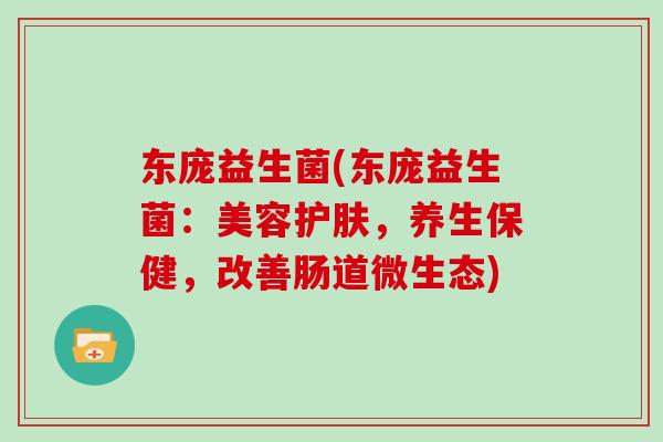 东庞益生菌(东庞益生菌：美容护肤，养生保健，改善肠道微生态)
