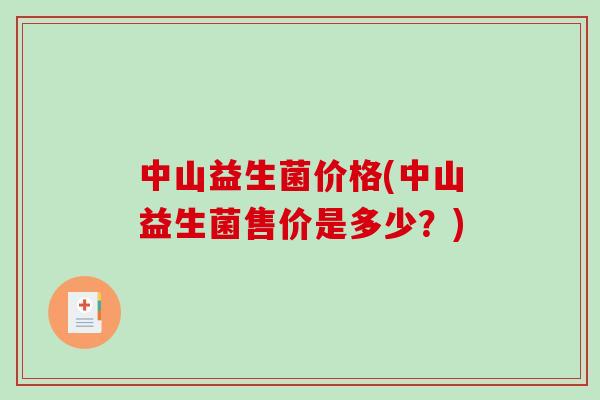 中山益生菌价格(中山益生菌售价是多少?) 中山益生菌价格(中山益生菌售价是多少?)