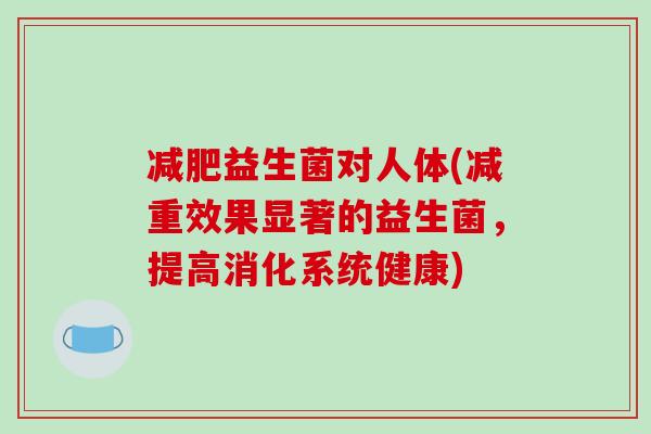 益生菌对人体(减重效果显著的益生菌,提高消化系统健康) 益生菌对人体(减重效果显著的益生菌,提高消化系统健康)